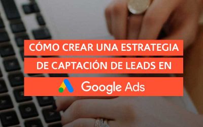 Cómo crear una estrategia de captación de leads en Google Ads