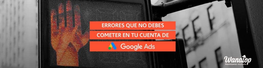 errores google ads Errores que nunca debes cometer en tus cuentas de Google Ads