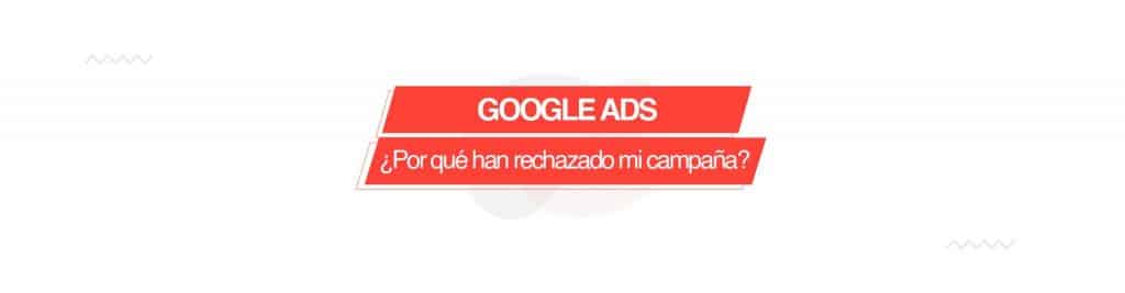 ads Google Ads: ¿por qué han rechazado mi campaña?
