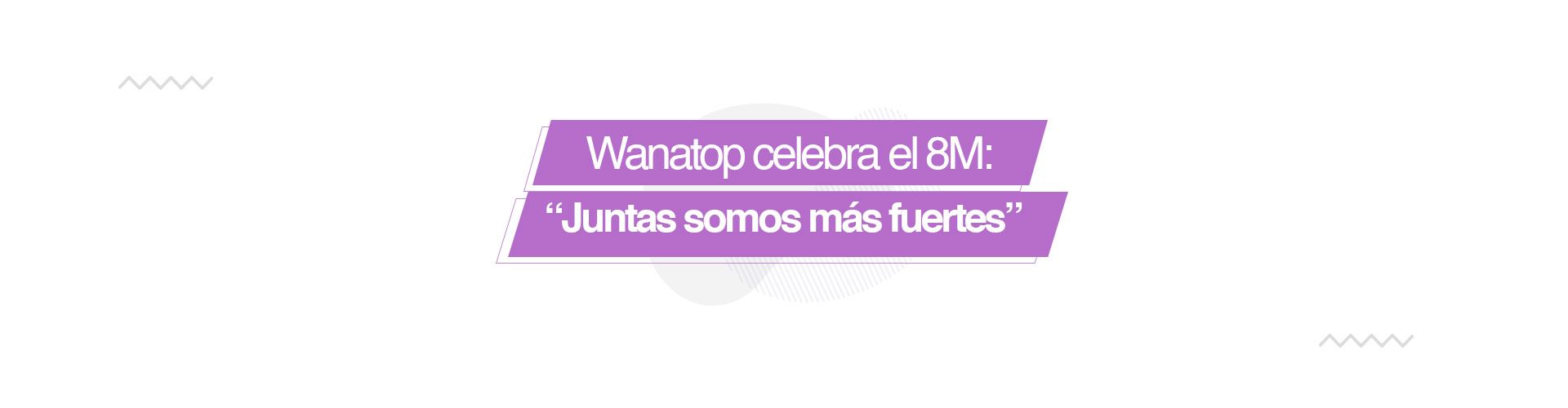 Wanatop celebra el 8M: “Juntas somos más fuertes”